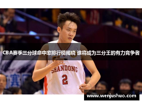 CBA赛季三分球命中率排行榜揭晓 谁将成为三分王的有力竞争者