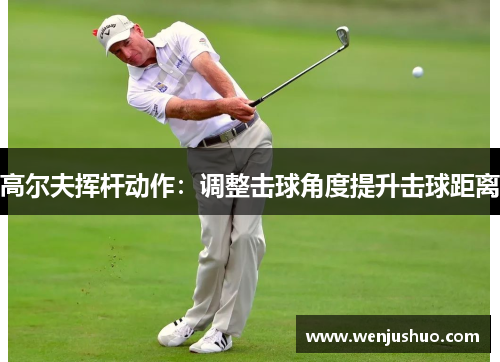 高尔夫挥杆动作：调整击球角度提升击球距离